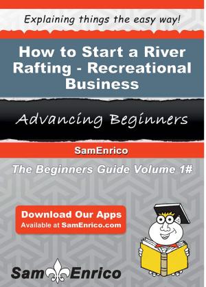 Cover of the book How to Start a River Rafting - Recreational Business by Jacqualine Wampler