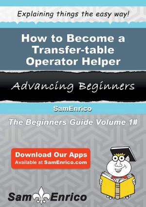 Cover of the book How to Become a Transfer-table Operator Helper by Britt Sears