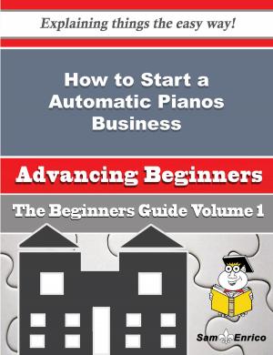 Cover of the book How to Start a Automatic Pianos Business (Beginners Guide) by Abagail Pumphrey, Emylee Williams