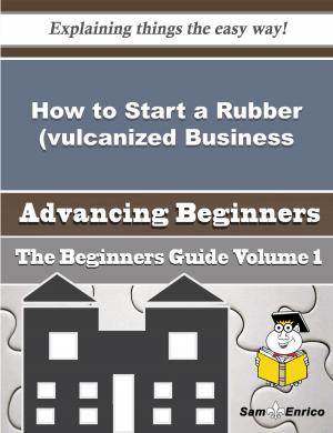 Cover of the book How to Start a Rubber (vulcanized, Unvulcanized or Hardened) Business (Beginners Guide) by Elease Otoole