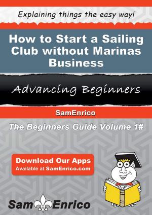 Cover of the book How to Start a Sailing Club without Marinas Business by Carolynn Muniz