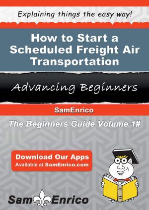 Cover of the book How to Start a Scheduled Freight Air Transportation Business by Loren Peyton