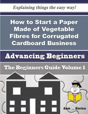 Cover of the book How to Start a Paper Made of Vegetable Fibres for Corrugated Cardboard Business (Beginners Guide) by Cruz Custer
