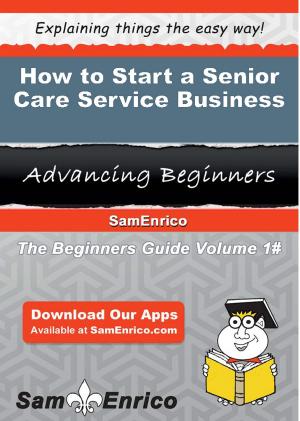 Cover of the book How to Start a Senior Care Service Business by Loreta Novak