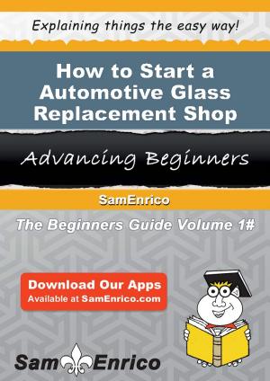 Cover of the book How to Start a Automotive Glass Replacement Shop Business by Kimberly Deas