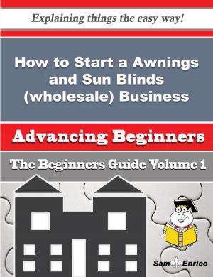 Cover of the book How to Start a Awnings and Sun Blinds (wholesale) Business (Beginners Guide) by Elton Guess
