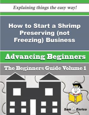 Cover of the book How to Start a Shrimp Preserving (not Freezing) Business (Beginners Guide) by Lidia Raynor