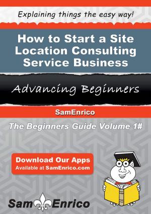 Cover of the book How to Start a Site Location Consulting Service Business by Nella Schmid