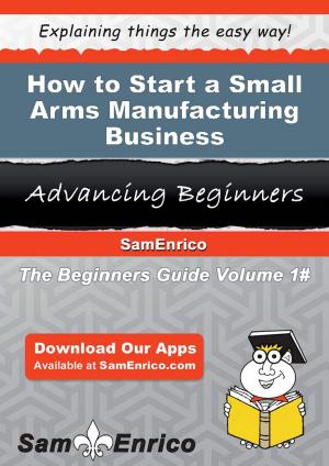 Book cover of How to Start a Small Arms Manufacturing Business