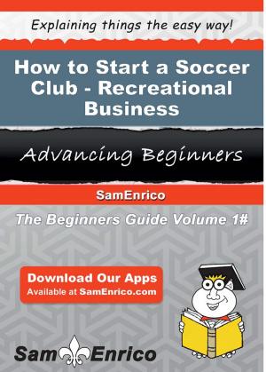 Cover of the book How to Start a Soccer Club - Recreational Business by Meaghan Painter