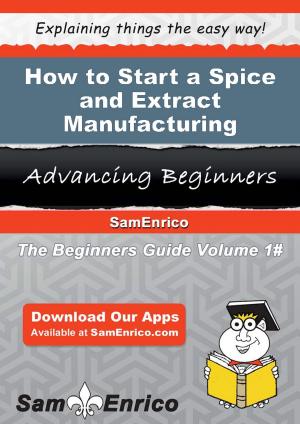 Cover of the book How to Start a Spice and Extract Manufacturing Business by J. C. Williams Group