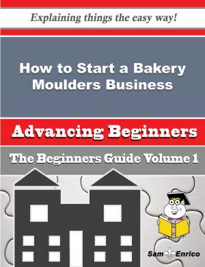 Cover of the book How to Start a Bakery Moulders Business (Beginners Guide) by An Duvall