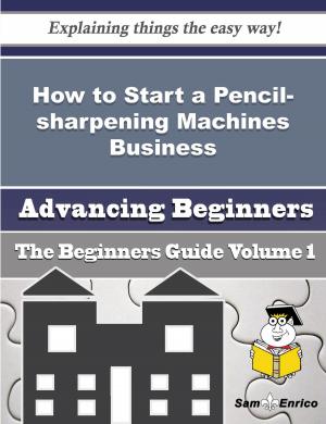 Cover of the book How to Start a Pencil-sharpening Machines Business (Beginners Guide) by samuel pappoe