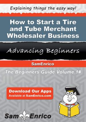 Cover of the book How to Start a Tire and Tube Merchant Wholesaler Business by Sean Wise