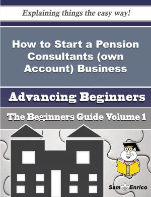 Cover of the book How to Start a Pension Consultants (own Account) Business (Beginners Guide) by Viviana Mccallister