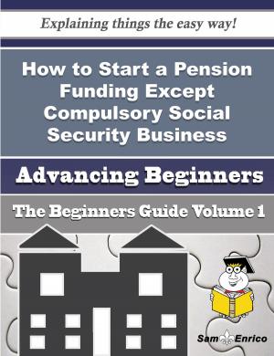 Cover of the book How to Start a Pension Funding Except Compulsory Social Security Business (Beginners Guide) by Ching Swann