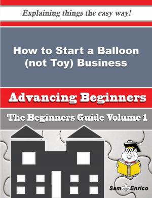 Cover of the book How to Start a Balloon (not Toy) Business (Beginners Guide) by Sherita Pannell
