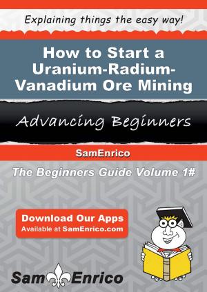Cover of the book How to Start a Uranium-Radium-Vanadium Ore Mining Business by Jolene Savoy