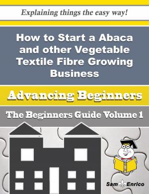 Cover of the book How to Start a Abaca and other Vegetable Textile Fibre Growing Business (Beginners Guide) by Jenelle Mejia