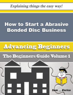 Book cover of How to Start a Abrasive Bonded Disc, Wheel and Segment Business (Beginners Guide)
