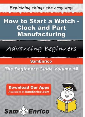 Cover of the book How to Start a Watch - Clock - and Part Manufacturing Business by Oladimeji Olutimehin, Lami George-Shata