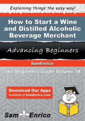 Cover of the book How to Start a Wine and Distilled Alcoholic Beverage Merchant Wholesaler Business by Vicki Rogers