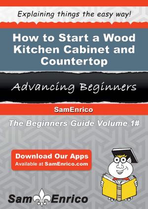 Cover of the book How to Start a Wood Kitchen Cabinet and Countertop Manufacturing Business by Allene Pickard