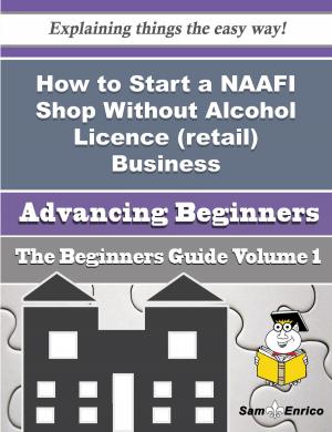 Cover of the book How to Start a NAAFI Shop Without Alcohol Licence (retail) Business (Beginners Guide) by Jerri Calderon