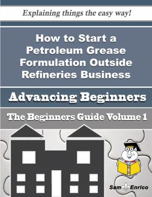 Cover of the book How to Start a Petroleum Grease Formulation Outside Refineries Business (Beginners Guide) by Vinnie Minton