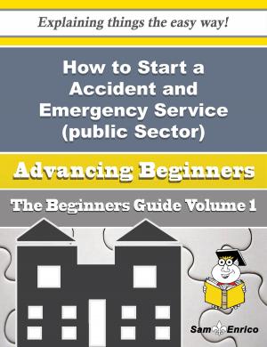 Cover of the book How to Start a Accident and Emergency Service (public Sector) Business (Beginners Guide) by Odell Mccreary