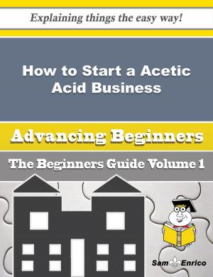 Cover of the book How to Start a Acetic Acid Business (Beginners Guide) by Ashanti Montes
