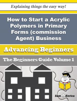 Cover of the book How to Start a Acrylic Polymers in Primary Forms (commission Agent) Business (Beginners Guide) by Jed Stratton