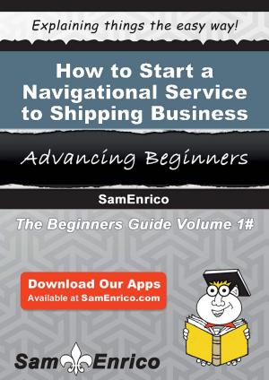 Cover of the book How to Start a Navigational Service to Shipping Business by Kizzi Nkwocha