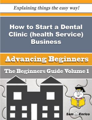 Cover of the book How to Start a Dental Clinic (health Service) Business (Beginners Guide) by Thomasena Witherspoon
