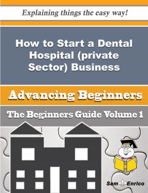 Cover of the book How to Start a Dental Hospital (private Sector) Business (Beginners Guide) by Aaron Kiely