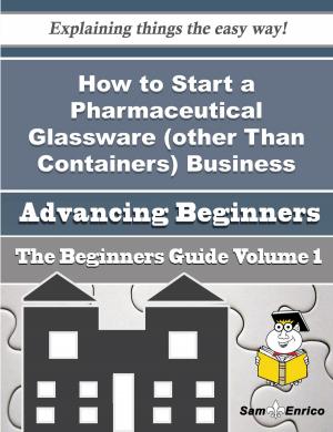Cover of the book How to Start a Pharmaceutical Glassware (other Than Containers) Business (Beginners Guide) by Mike Ferrell
