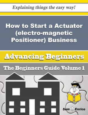 Cover of the book How to Start a Actuator (electro-magnetic Positioner) Business (Beginners Guide) by Raphael Betts