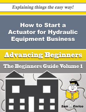 Cover of the book How to Start a Actuator for Hydraulic Equipment Business (Beginners Guide) by Ali Ho