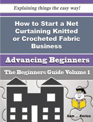 Cover of the book How to Start a Net Curtaining Knitted or Crocheted Fabric Business (Beginners Guide) by Shamika Tapp