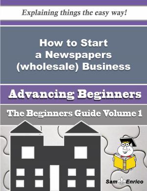 Cover of the book How to Start a Newspapers (wholesale) Business (Beginners Guide) by richard obire