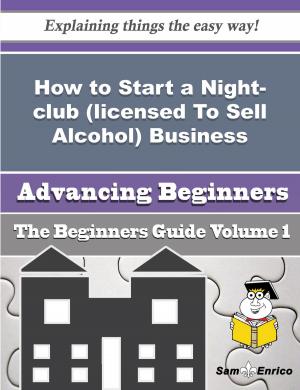 Cover of the book How to Start a Night-club (licensed To Sell Alcohol) Business (Beginners Guide) by Sandy Isaacson