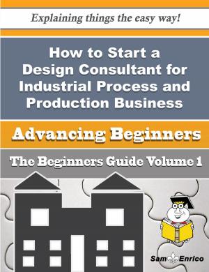 Cover of the book How to Start a Design Consultant for Industrial Process and Production Business (Beginners Guide) by January Richard