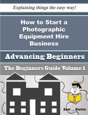 Cover of the book How to Start a Photographic Equipment Hire Business (Beginners Guide) by Starla Carlos
