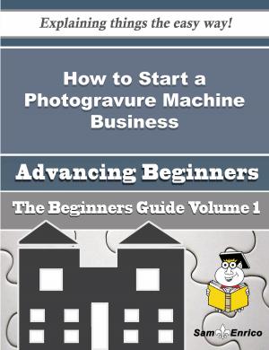 Cover of the book How to Start a Photogravure Machine Business (Beginners Guide) by Matrix Thompson, Sarika Khambaita