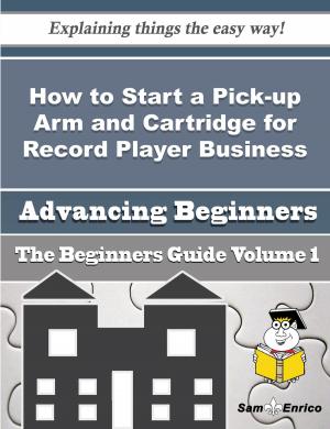 Cover of the book How to Start a Pick-up Arm and Cartridge for Record Player Business (Beginners Guide) by William Gottlin, John Harmon, Thomas Greenbaum