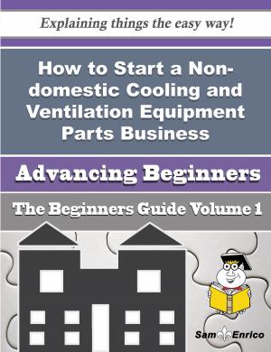 Cover of the book How to Start a Non-domestic Cooling and Ventilation Equipment Parts Business (Beginners Guide) by Antonio Ashmore