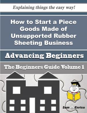 Book cover of How to Start a Piece Goods Made of Unsupported Rubber Sheeting Business (Beginners Guide)