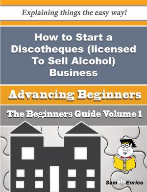 Cover of the book How to Start a Discotheques (licensed To Sell Alcohol) Business (Beginners Guide) by Jerrie Poore