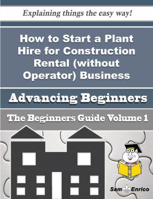 Cover of the book How to Start a Plant Hire for Construction Rental (without Operator) Business (Beginners Guide) by Carri Alger