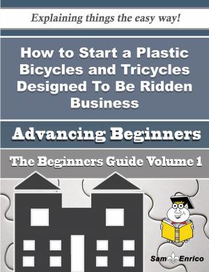 Cover of the book How to Start a Plastic Bicycles and Tricycles Designed To Be Ridden Business (Beginners Guide) by Ian Balina, Ravneet Kaur, Aswin Satyanarayana
